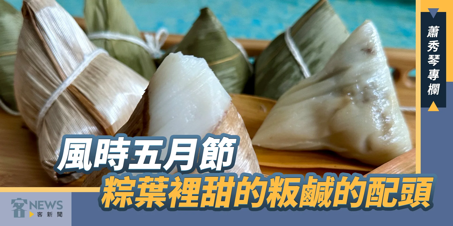 蕭秀琴專欄／風時五月節，粽葉裡甜的粄鹹的配頭